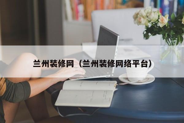 蘭州裝修網(wǎng)，蘭州二手房裝修誰(shuí)知道？